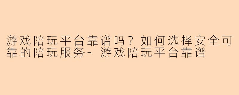 游戏陪玩平台靠谱吗?如何选择安全可靠的陪玩服务