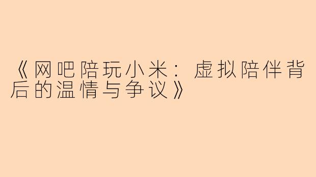 《网吧陪玩小米：虚拟陪伴背后的温情与争议》