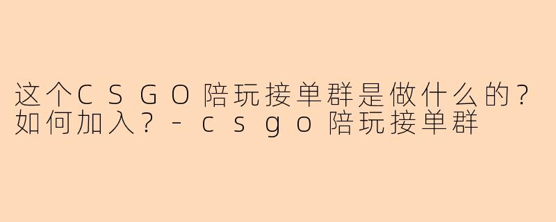 这个CSGO陪玩接单群是做什么的？如何加入？