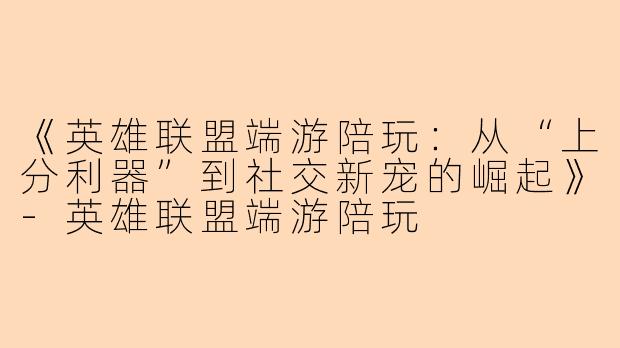 《英雄联盟端游陪玩：从“上分利器”到社交新宠的崛起》-英雄联盟端游陪玩