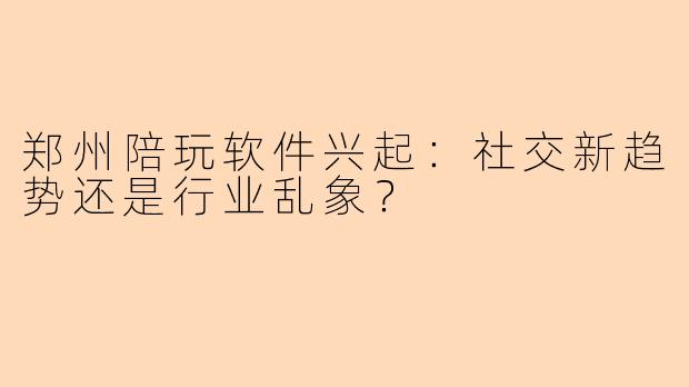 郑州陪玩软件兴起：社交新趋势还是行业乱象？
