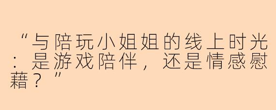 “与陪玩小姐姐的线上时光：是游戏陪伴，还是情感慰藉？”