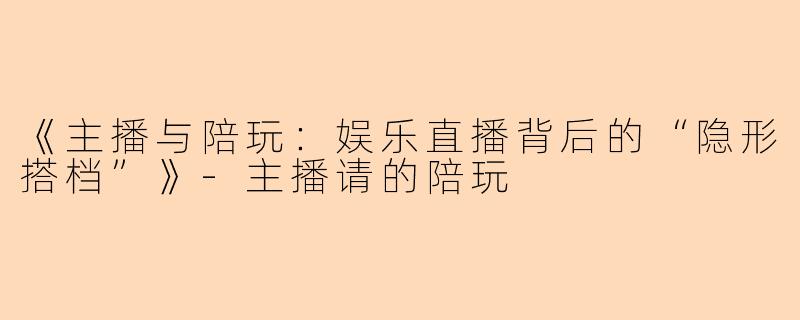 《主播与陪玩：娱乐直播背后的“隐形搭档”》-主播请的陪玩
