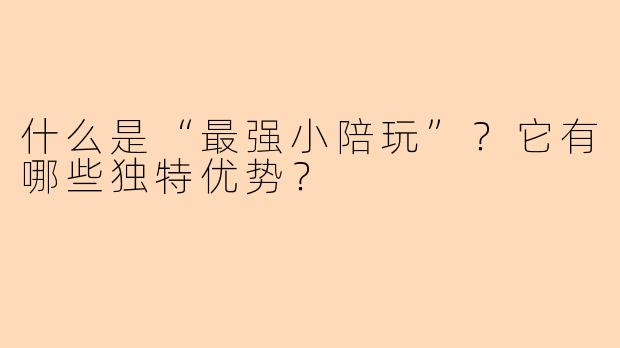 什么是“最强小陪玩”？它有哪些独特优势？