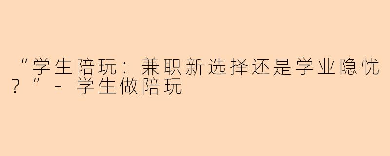 “学生陪玩：兼职新选择还是学业隐忧？”-学生做陪玩