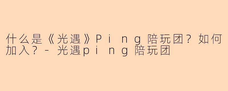 什么是《光遇》Ping陪玩团？如何加入？-光遇ping陪玩团