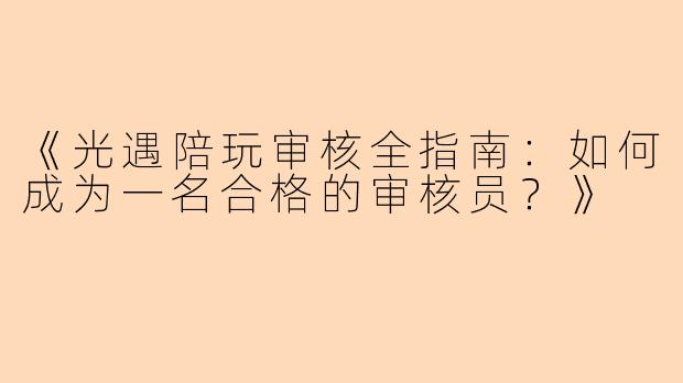 《光遇陪玩审核全指南：如何成为一名合格的审核员？》