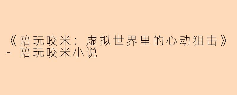 《陪玩咬米：虚拟世界里的心动狙击》-陪玩咬米小说
