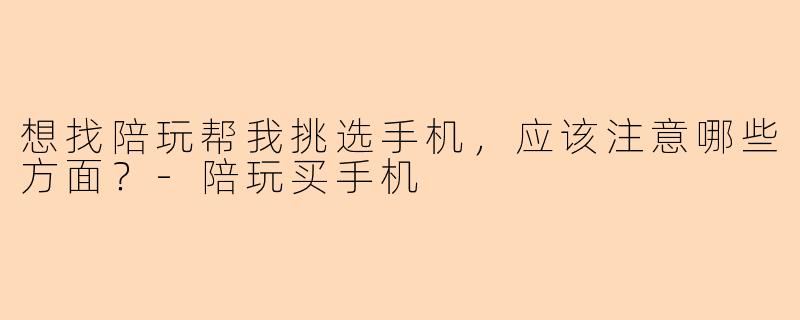 想找陪玩帮我挑选手机,应该注意哪些方面?
