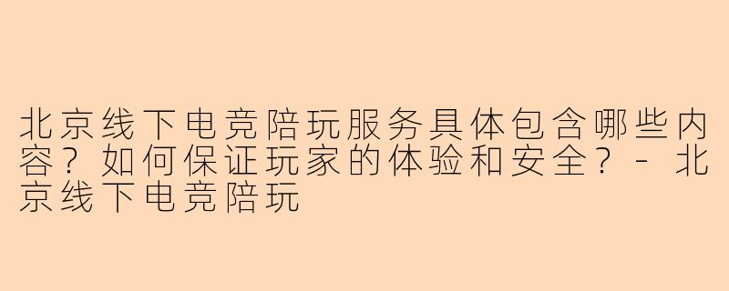 北京线下电竞陪玩服务具体包含哪些内容？如何保证玩家的体验和安全？-北京线下电竞陪玩