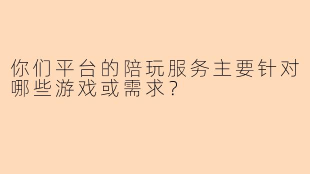 你们平台的陪玩服务主要针对哪些游戏或需求？