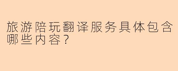 旅游陪玩翻译服务具体包含哪些内容?
