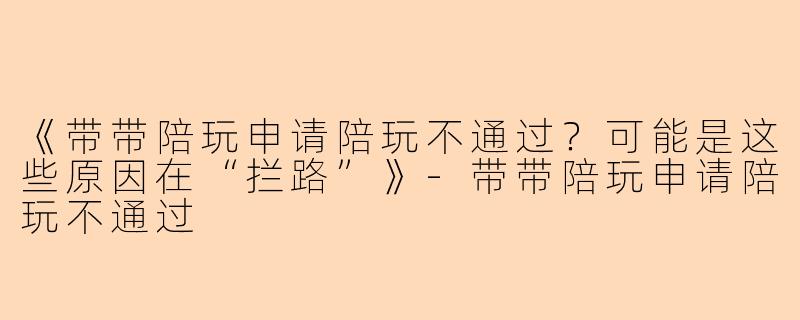 《带带陪玩申请陪玩不通过？可能是这些原因在“拦路”》-带带陪玩申请陪玩不通过