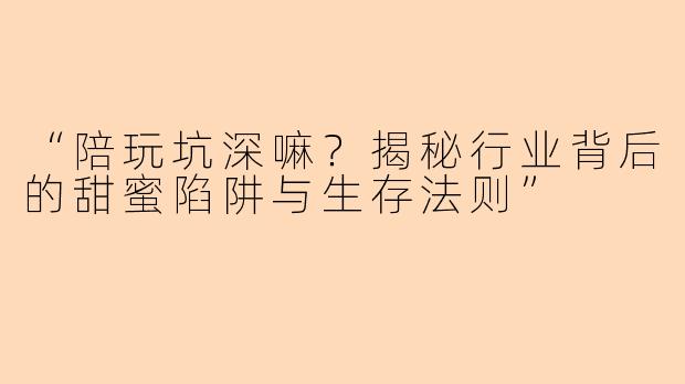 “陪玩坑深嘛？揭秘行业背后的甜蜜陷阱与生存法则”
