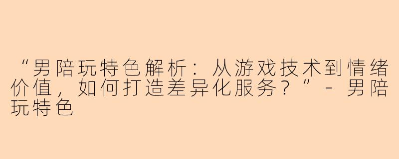 “男陪玩特色解析：从游戏技术到情绪价值，如何打造差异化服务？”-男陪玩特色