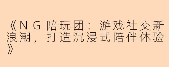 《NG陪玩团：游戏社交新浪潮，打造沉浸式陪伴体验》