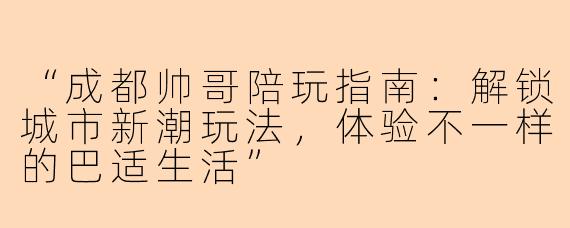 “成都帅哥陪玩指南：解锁城市新潮玩法，体验不一样的巴适生活”