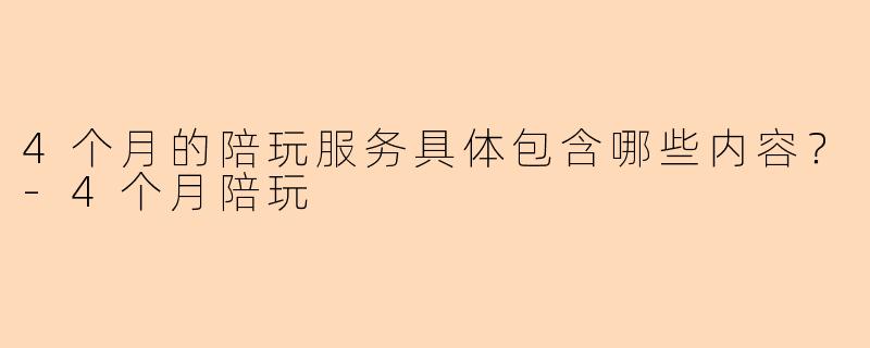4个月的陪玩服务具体包含哪些内容？