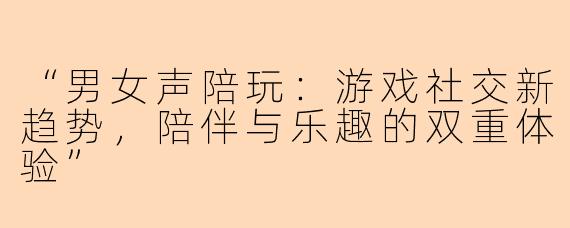 “男女声陪玩：游戏社交新趋势，陪伴与乐趣的双重体验”