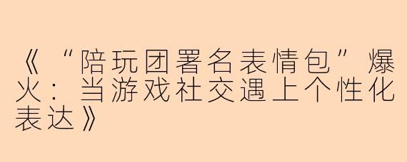 《“陪玩团署名表情包”爆火：当游戏社交遇上个性化表达》