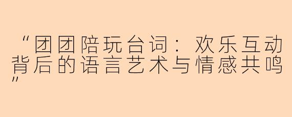 “团团陪玩台词：欢乐互动背后的语言艺术与情感共鸣”