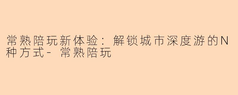 常熟陪玩新体验：解锁城市深度游的N种方式-常熟陪玩