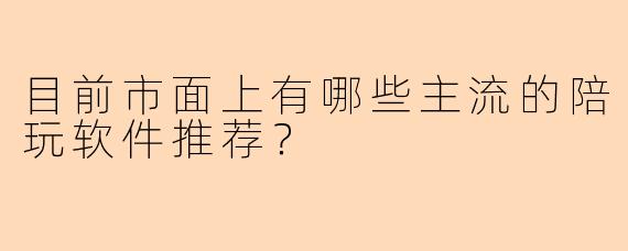 目前市面上有哪些主流的陪玩软件推荐？