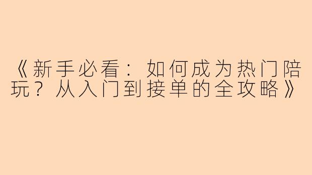 《新手必看：如何成为热门陪玩？从入门到接单的全攻略》
