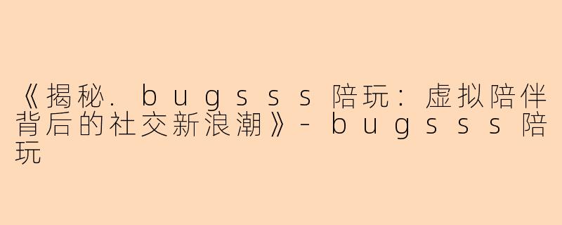 《揭秘.bugsss陪玩：虚拟陪伴背后的社交新浪潮》-bugsss陪玩