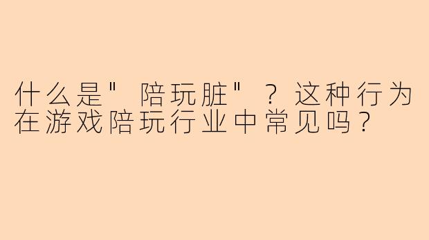 什么是"陪玩脏"?这种行为在游戏陪玩行业中常见吗?