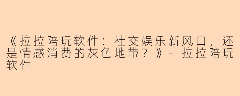 《拉拉陪玩软件：社交娱乐新风口，还是情感消费的灰色地带？》-拉拉陪玩软件