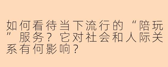 如何看待当下流行的“陪玩”服务?它对社会和人际关系有何影响?