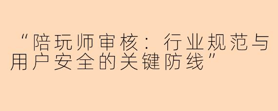 “陪玩师审核：行业规范与用户安全的关键防线”