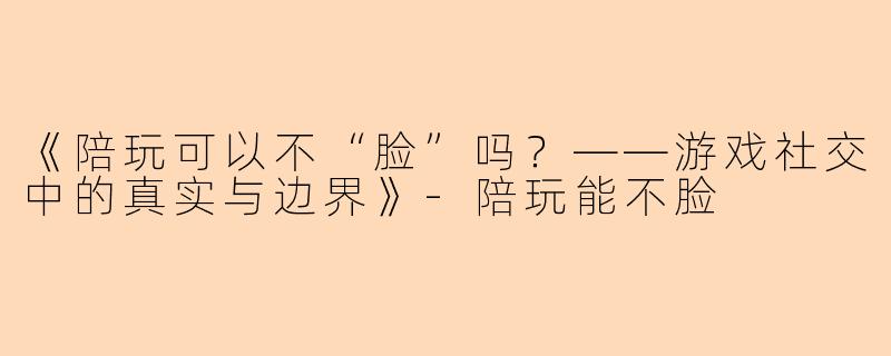《陪玩可以不“脸”吗？——游戏社交中的真实与边界》-陪玩能不脸