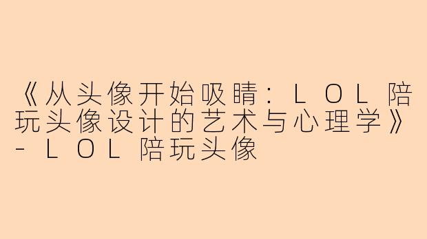 《从头像开始吸睛：LOL陪玩头像设计的艺术与心理学》-LOL陪玩头像