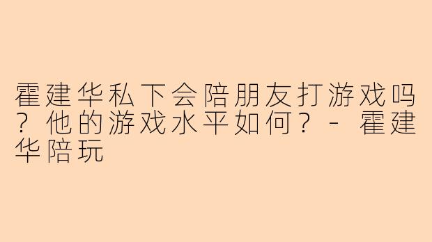 霍建华私下会陪朋友打游戏吗？他的游戏水平如何？-霍建华陪玩