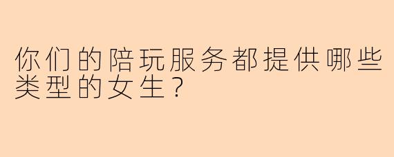 你们的陪玩服务都提供哪些类型的女生？