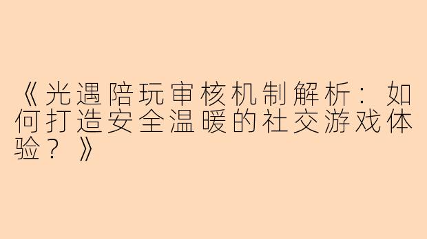 《光遇陪玩审核机制解析：如何打造安全温暖的社交游戏体验？》