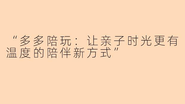 “多多陪玩：让亲子时光更有温度的陪伴新方式”