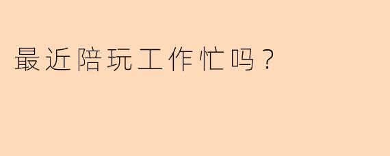 最近陪玩工作忙吗？