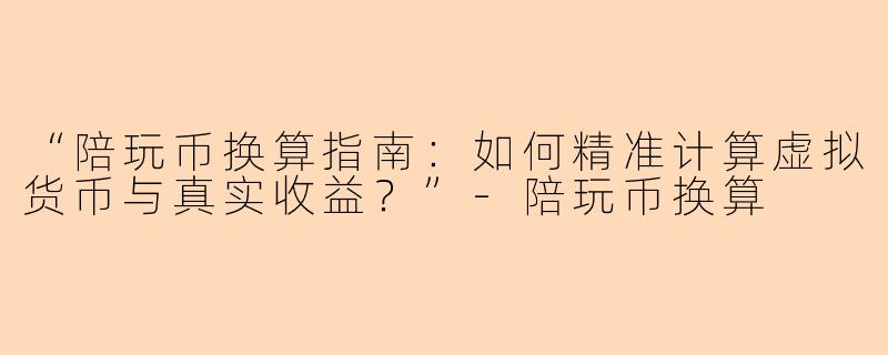 “陪玩币换算指南：如何精准计算虚拟货币与真实收益？”-陪玩币换算