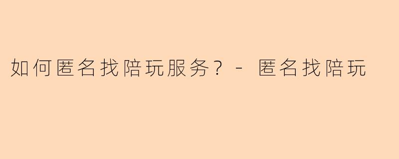 如何匿名找陪玩服务？-匿名找陪玩