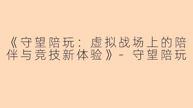 《守望陪玩：虚拟战场上的陪伴与竞技新体验》-守望陪玩