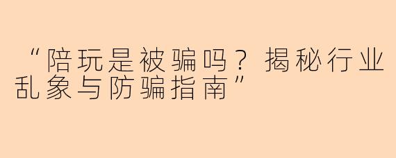 “陪玩是被骗吗？揭秘行业乱象与防骗指南”