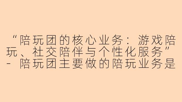 “陪玩团的核心业务：游戏陪玩、社交陪伴与个性化服务”-陪玩团主要做的陪玩业务是