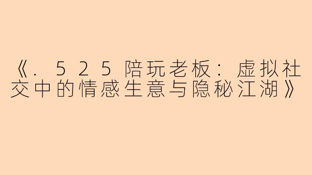 《.525陪玩老板：虚拟社交中的情感生意与隐秘江湖》