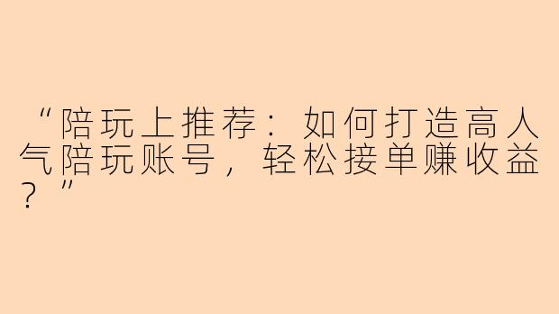 “陪玩上推荐：如何打造高人气陪玩账号，轻松接单赚收益？”