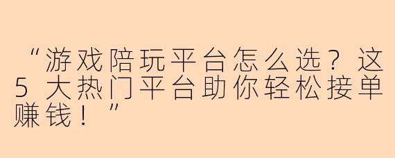 “游戏陪玩平台怎么选？这5大热门平台助你轻松接单赚钱！”