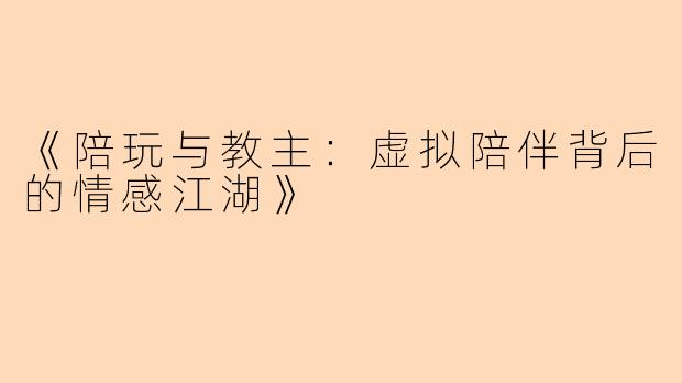 《陪玩与教主：虚拟陪伴背后的情感江湖》