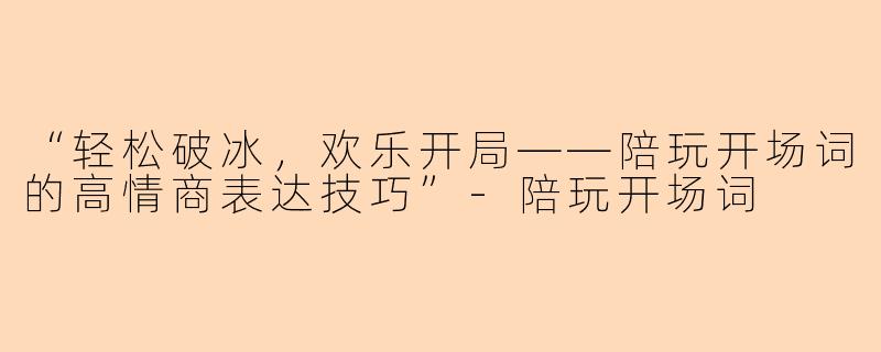 “轻松破冰，欢乐开局——陪玩开场词的高情商表达技巧”-陪玩开场词